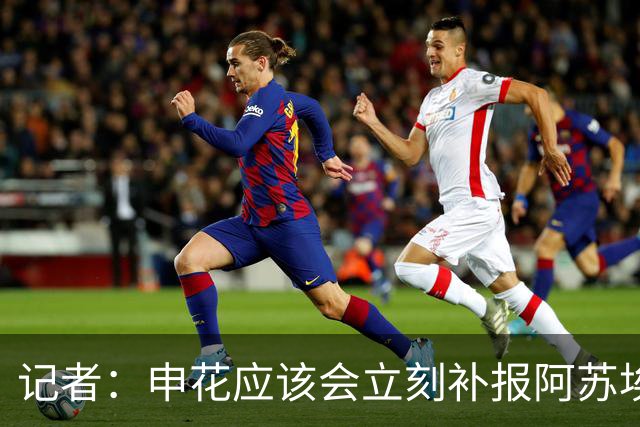 记者：申花应该会立刻补报阿苏埃，回归首秀将是周六足协杯